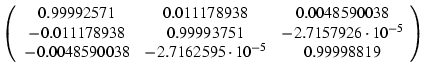 $\displaystyle \left( \begin{array}{ccc}
\par0.99992571 & 0.011178938 & 0.004859...
...\\
-0.0048590038 & -2.7162595\cdot 10^{-5} & 0.99998819\\
\end{array} \right)$